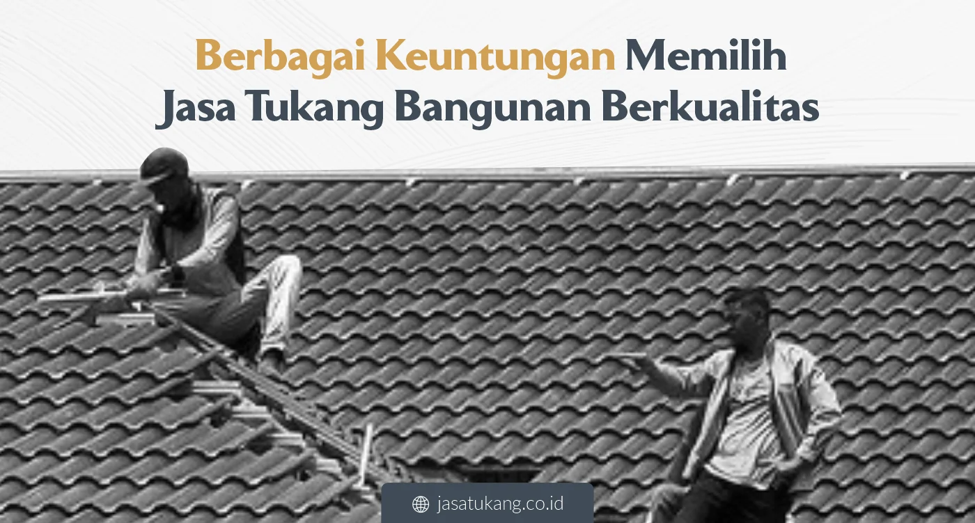 Berbagai Keuntungan Memilih Jasa Tukang Bangunan Berkualitas