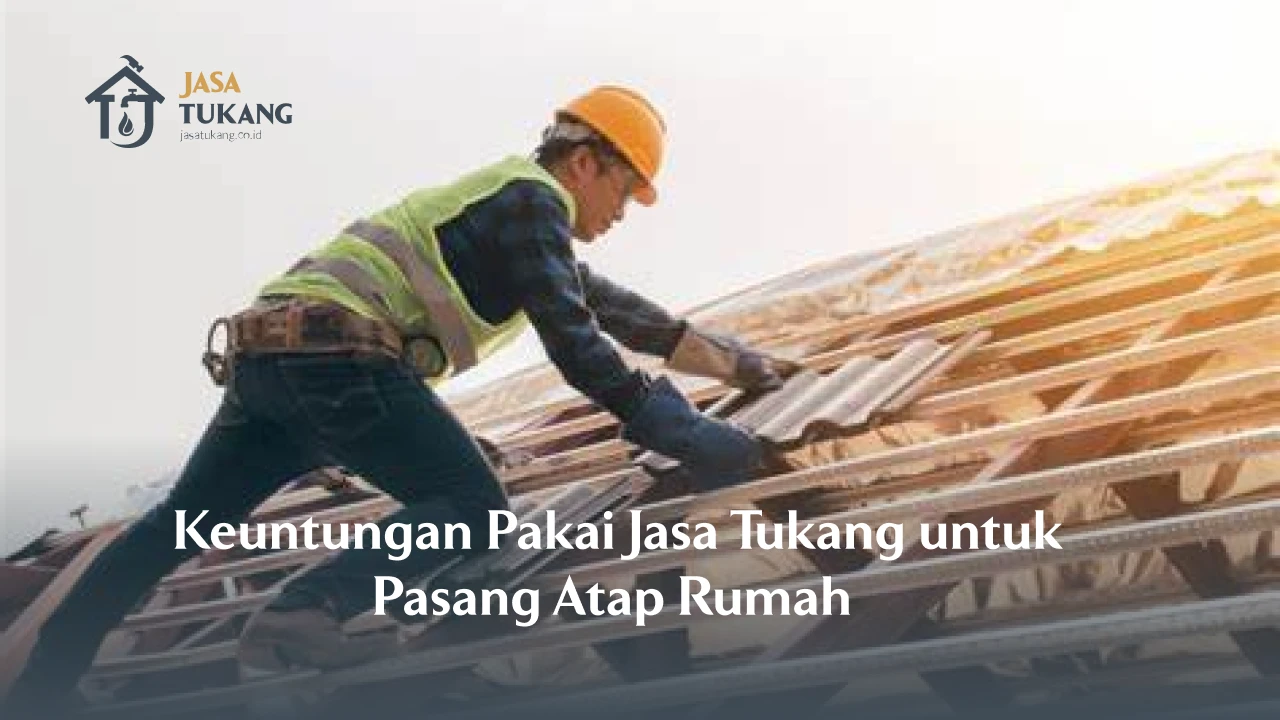 Keuntungan Pakai Jasa Tukang untuk Pasang Atap Rumah 