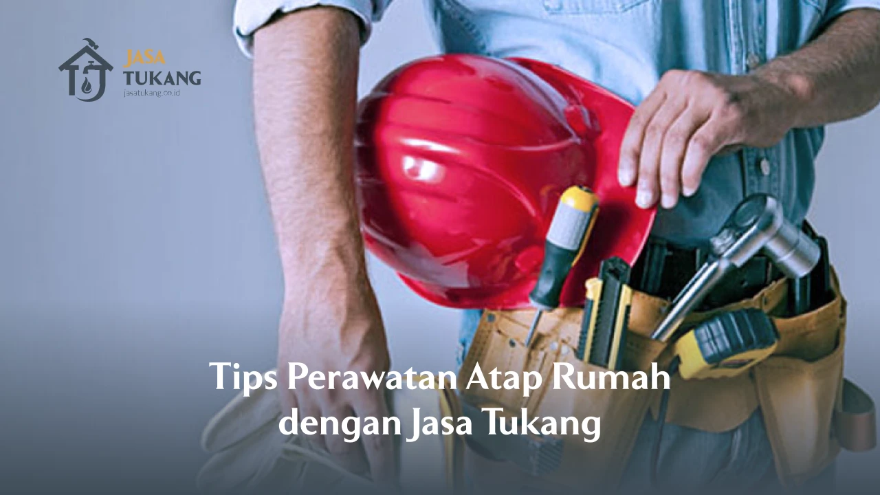 Tips Perawatan Atap Rumah dengan Jasa Tukang