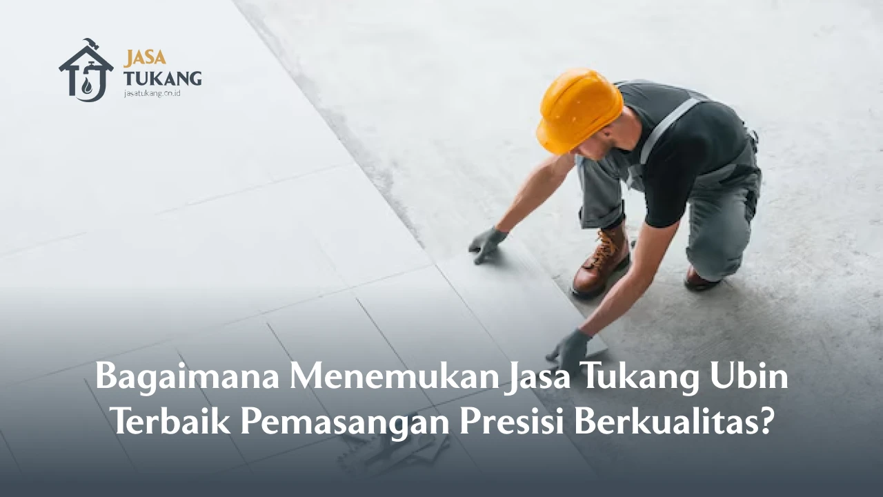 Bagaimana Menemukan Jasa Tukang Ubin Terbaik Pemasangan Presisi Berkualitas?