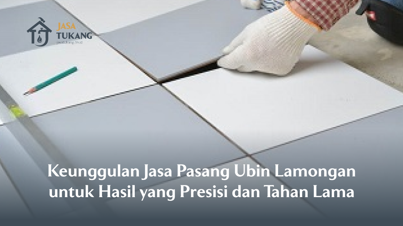 Keunggulan Jasa Pasang Ubin Lamongan untuk Hasil yang Presisi dan Tahan Lama