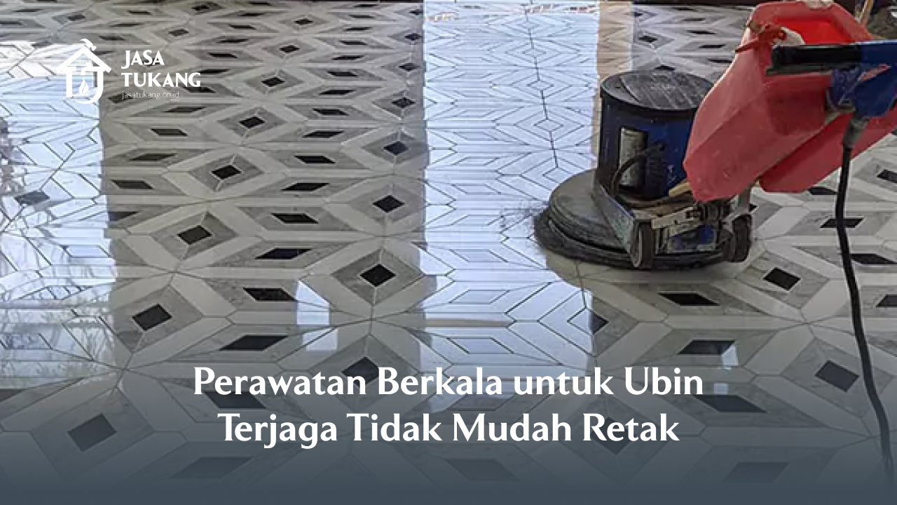 Perawatan Berkala untuk Ubin Terjaga Tidak Mudah Retak