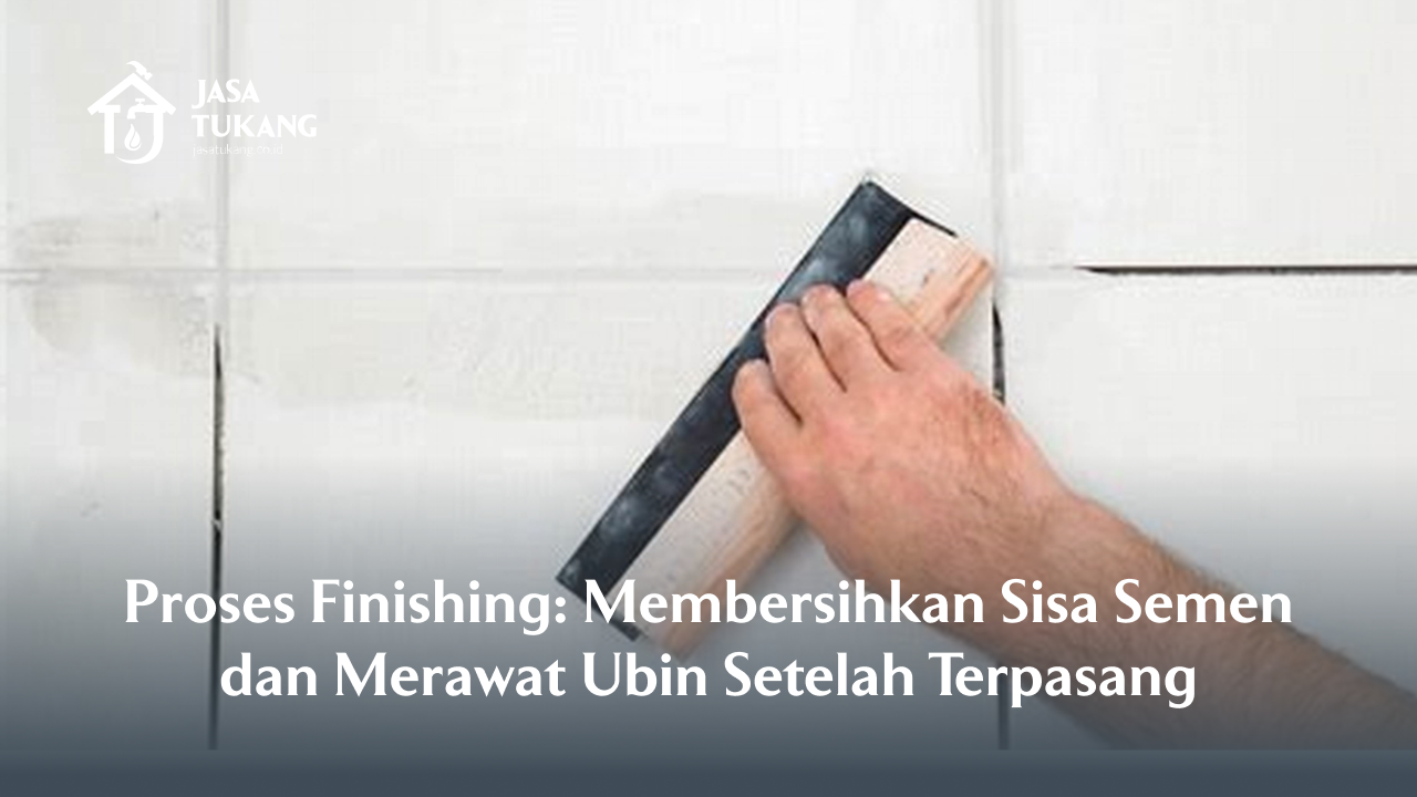 Proses Finishing: Membersihkan Sisa Semen dan Merawat Ubin Setelah Terpasang
