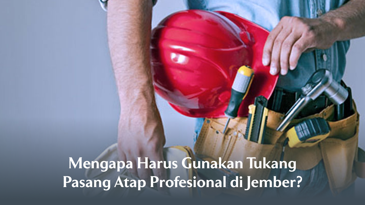 Mengapa Harus Gunakan Tukang Pasang Atap Profesional di Jember?