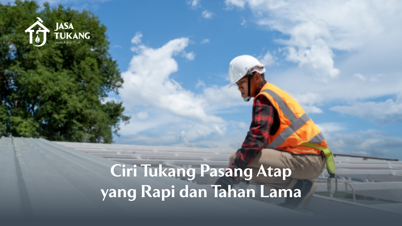 Ciri Tukang Pasang Atap yang Rapi dan Tahan Lama