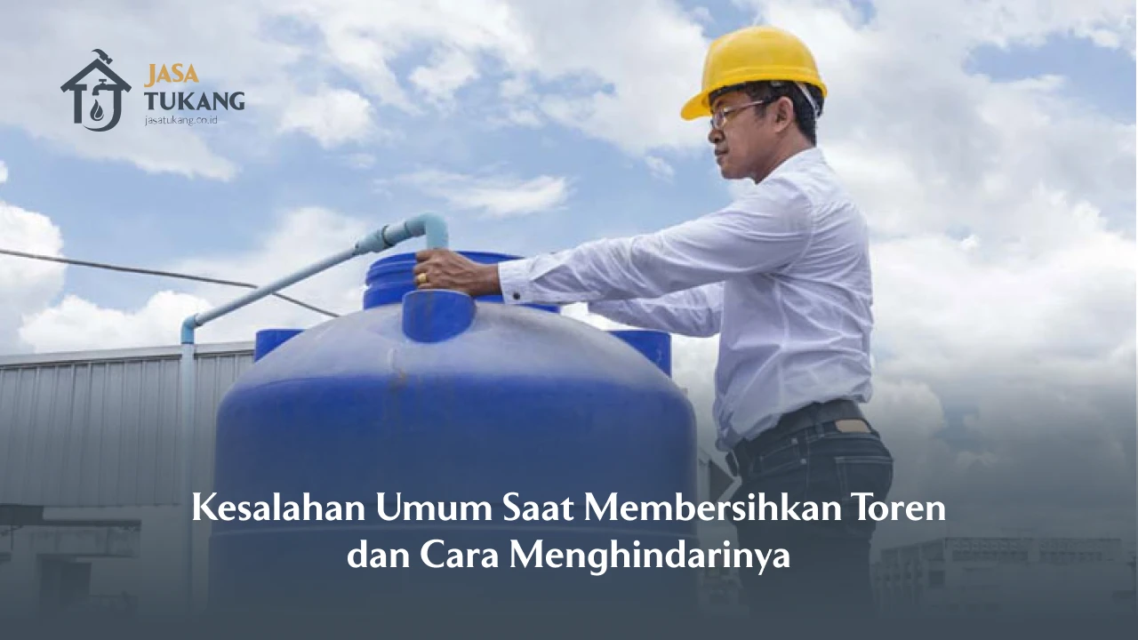 Kesalahan Umum Saat Membersihkan Toren dan Cara Menghindarinya