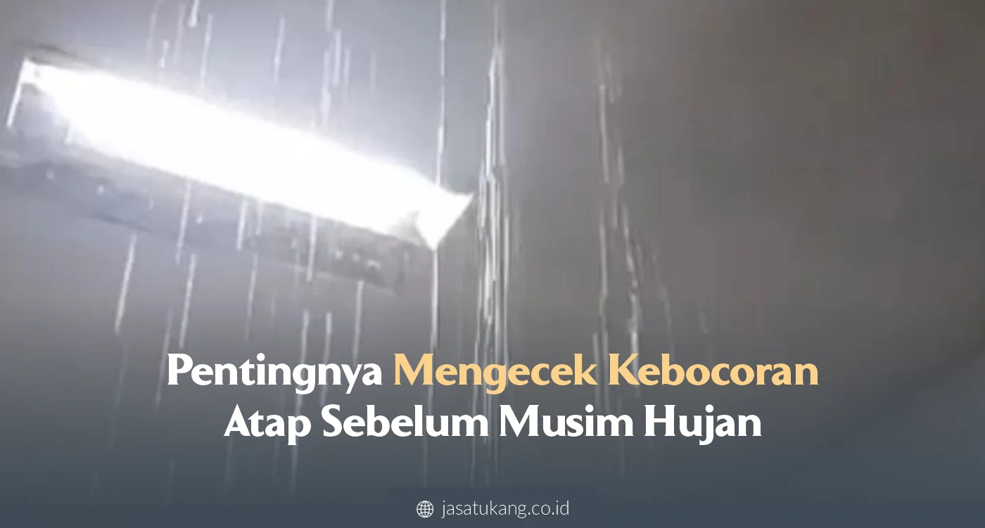 Pentingnya Mengecek Kebocoran Atap Sebelum Musim Hujan