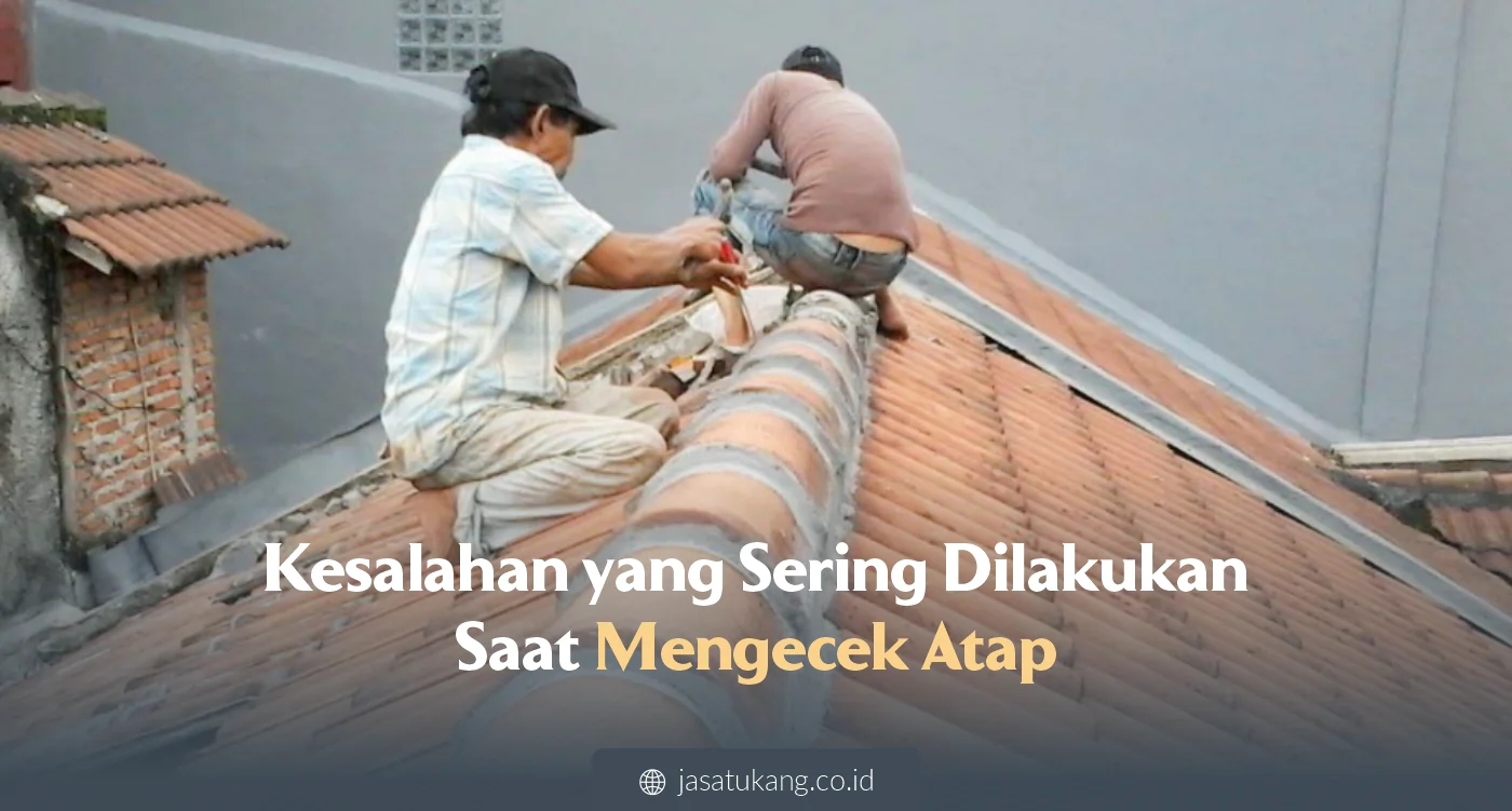 Kesalahan yang Sering Dilakukan Saat Mengecek Atap