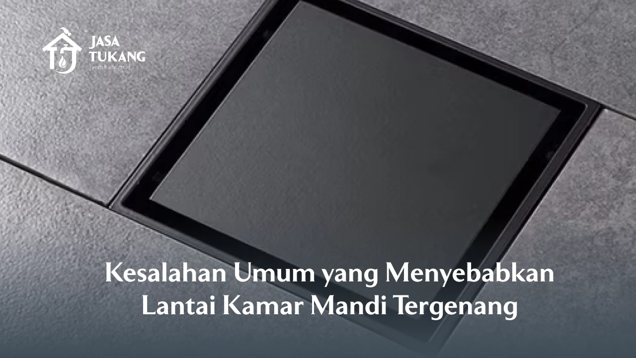 Kesalahan Umum yang Menyebabkan Lantai Kamar Mandi Tergenang