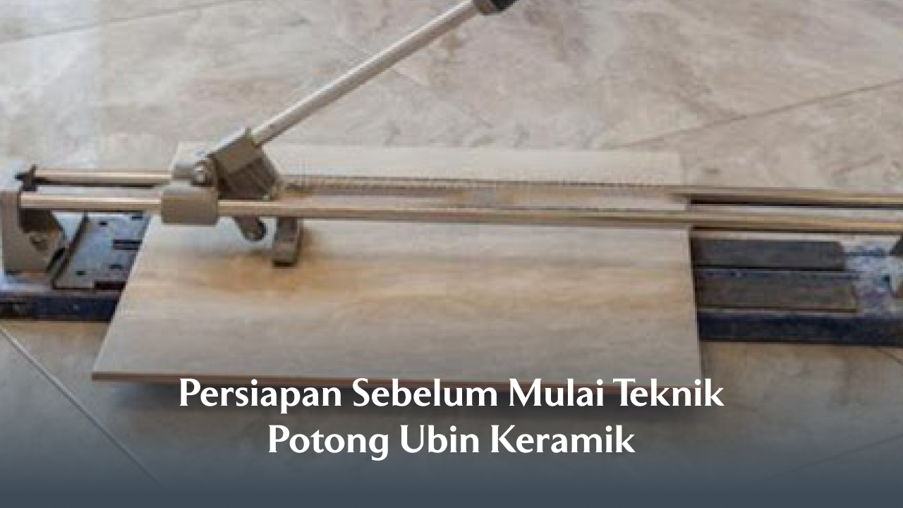 Persiapan Sebelum Mulai Teknik Potong Ubin Keramik