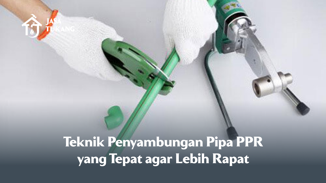 Teknik Penyambungan Pipa PPR yang Tepat agar Lebih Rapat