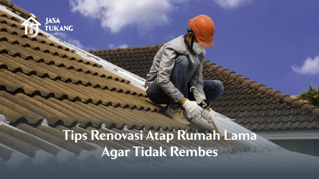 Tips Renovasi Atap Rumah Lama Agar Tidak Rembes