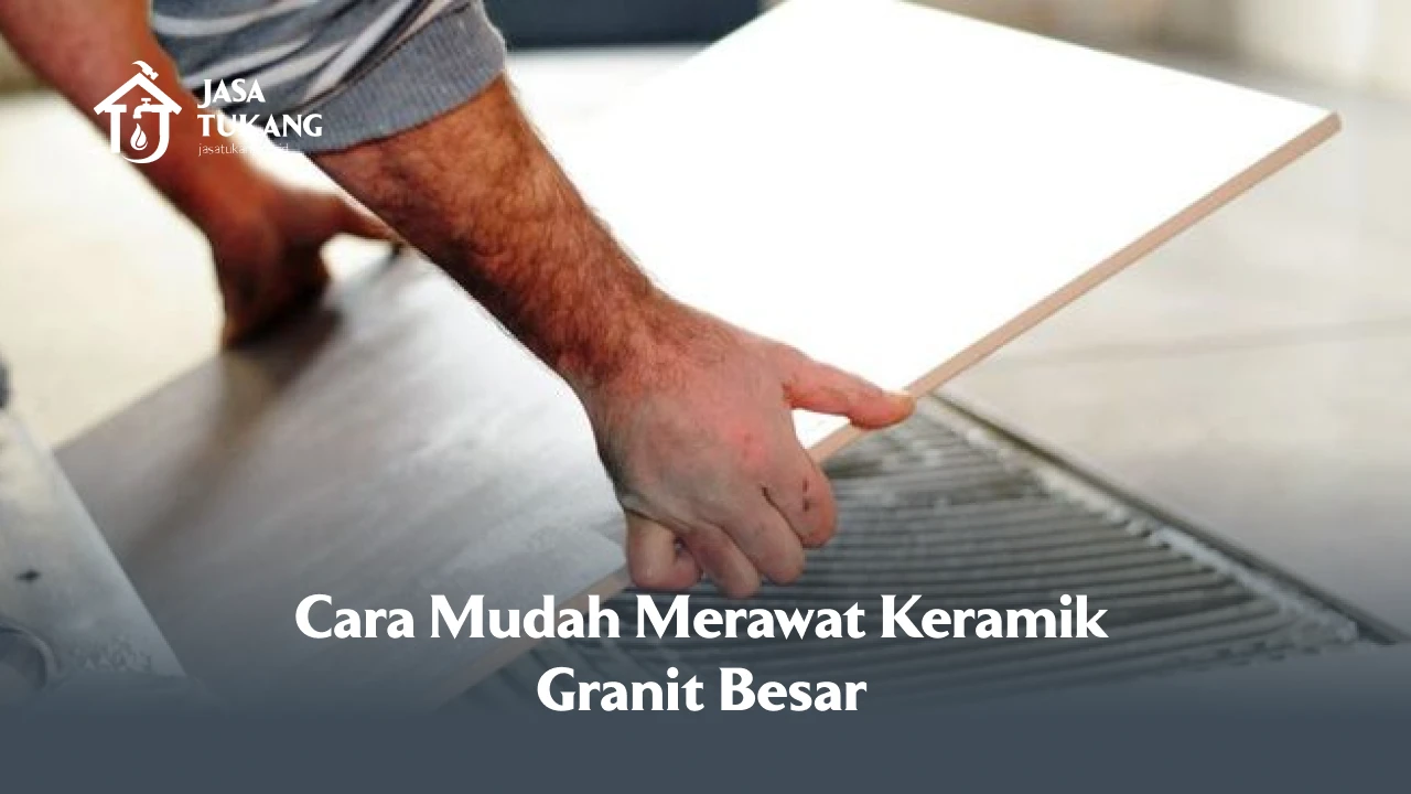 Cara Mudah Merawat Keramik Granit Besar