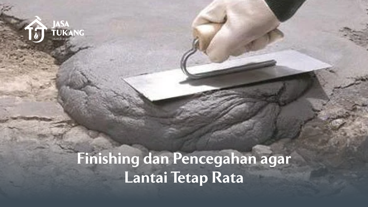 Finishing dan Pencegahan agar Lantai Tetap Rata