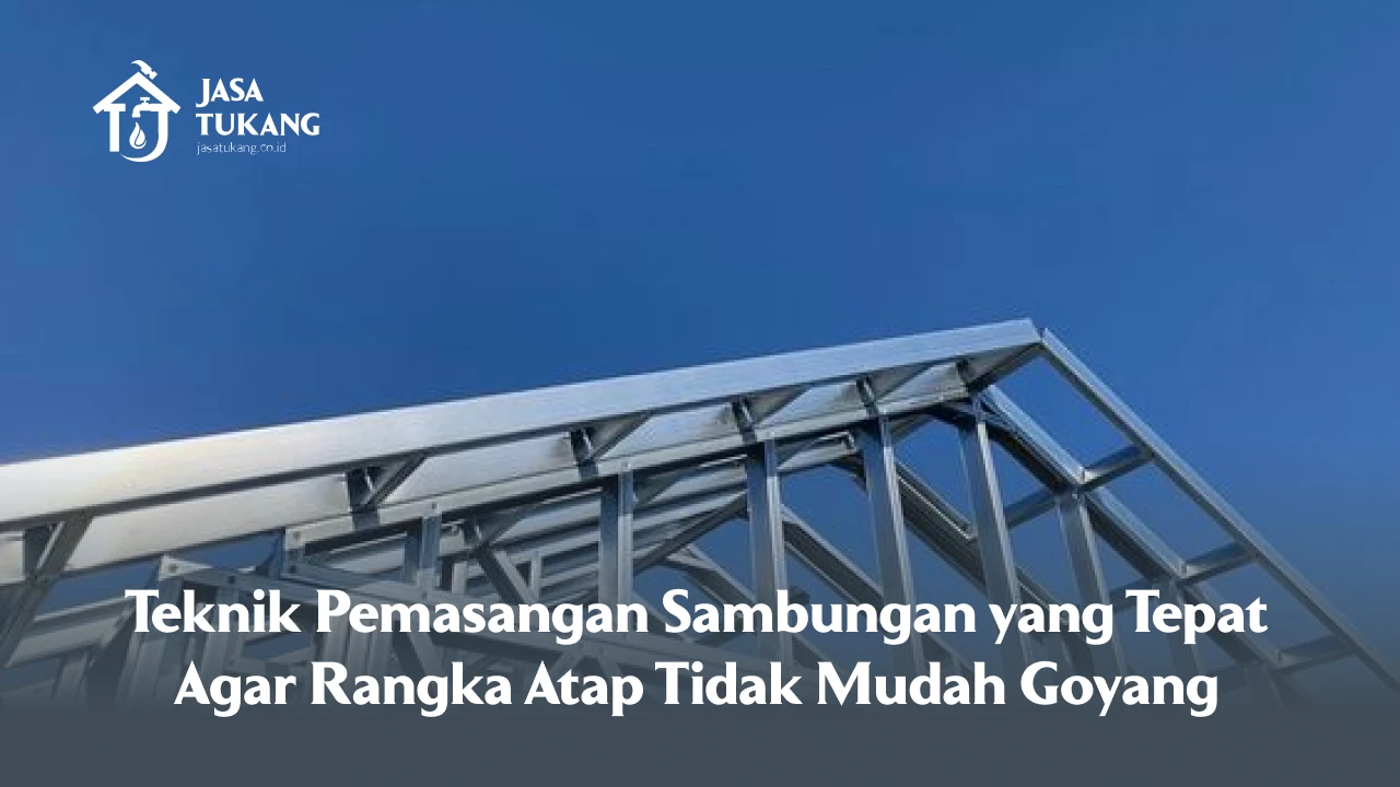 Teknik Pemasangan Sambungan yang Tepat Agar Rangka Atap Tidak Mudah Goyang