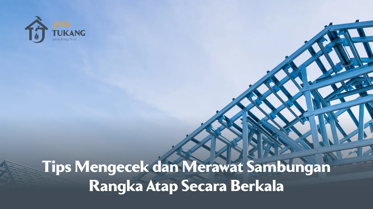 Tips Mengecek dan Merawat Sambungan Rangka Atap Secara Berkala