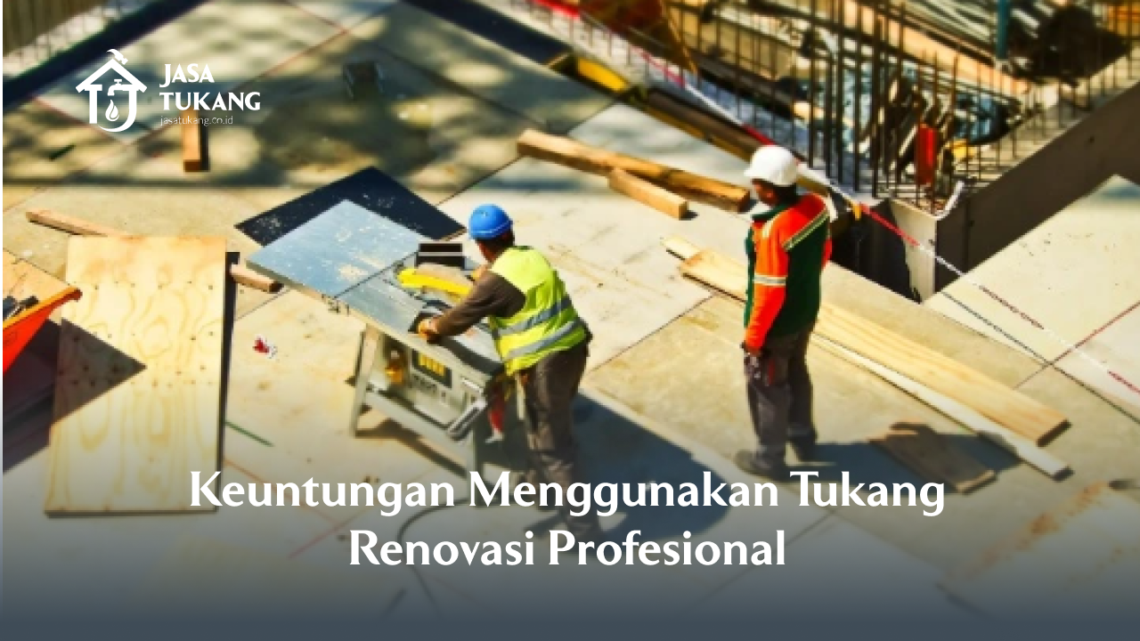 Keuntungan Menggunakan Tukang Renovasi Profesional