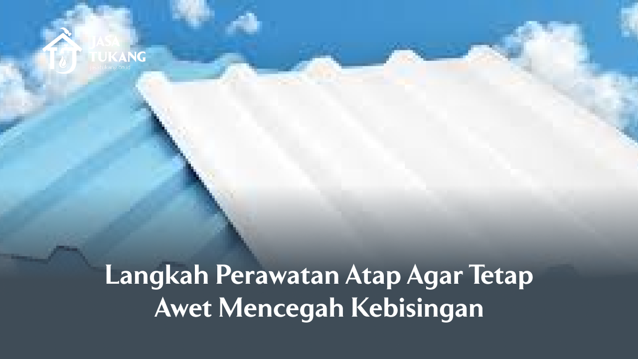 Langkah Perawatan Atap Aagar Tetar Awet Mencegah Kebisingan