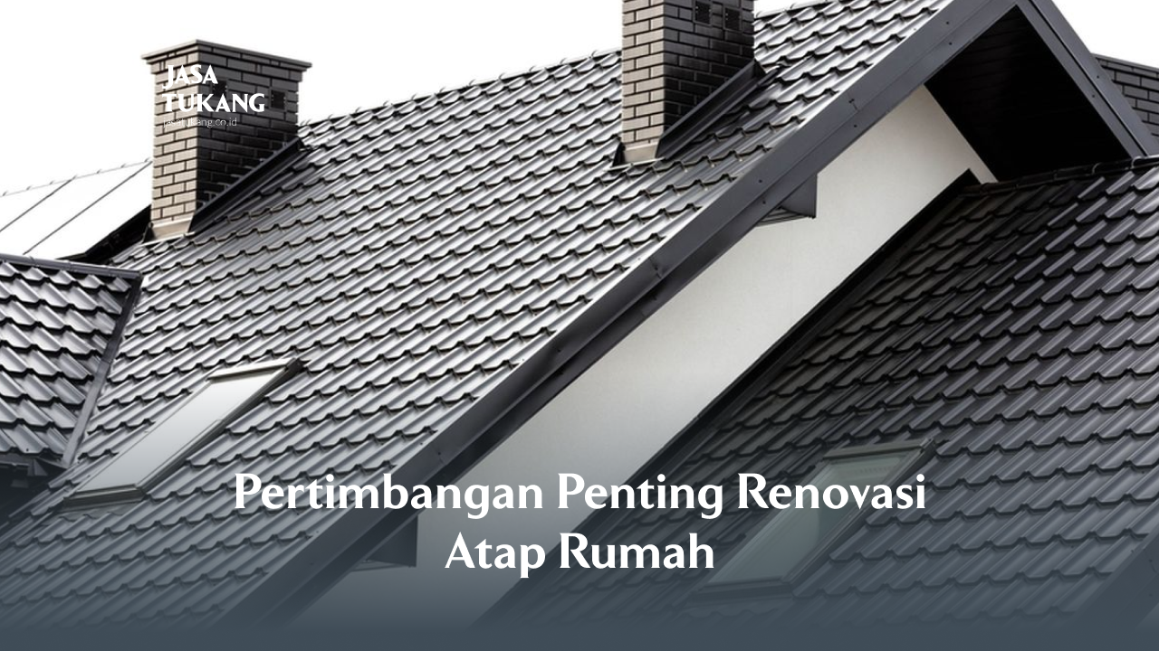 Pertimbangan Penting Renovasi Atap Rumah