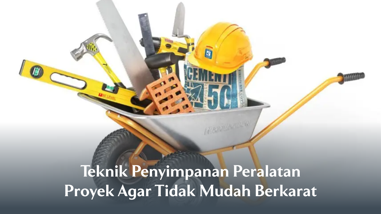 Teknik Penyimpanan Peralatan Proyek Agar Tidak Mudah Berkarat