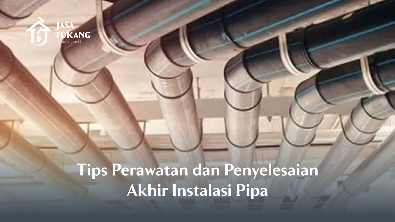 Tips Perawatan dan Penyelesaian Akhir Instalasi Pipa