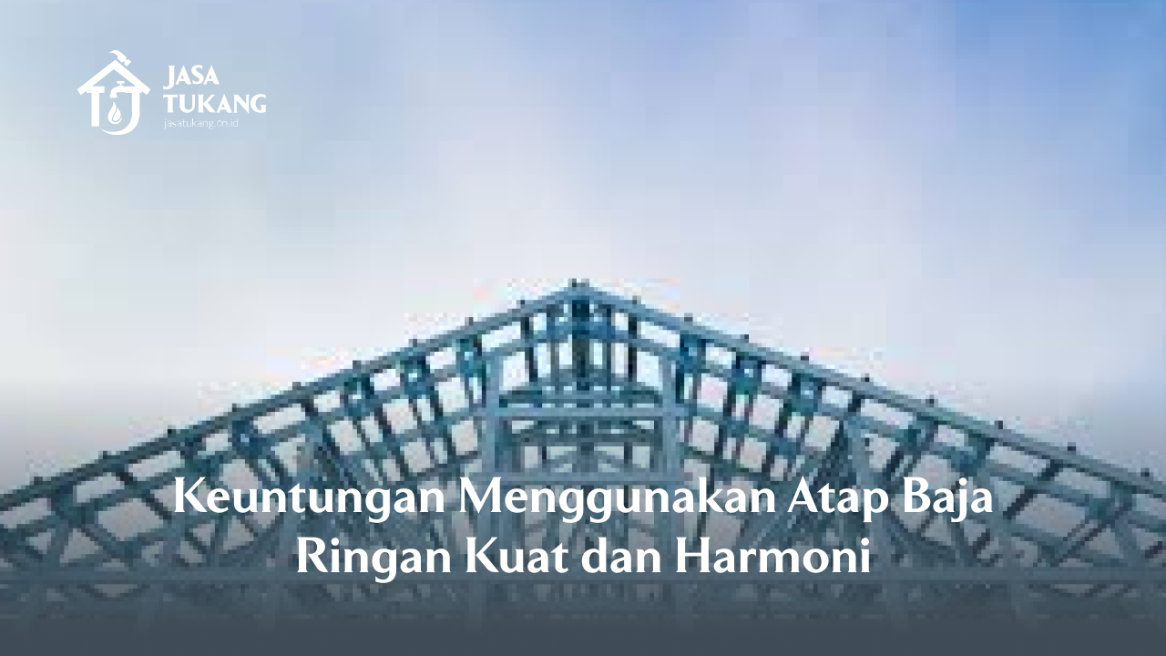 Keuntungan Menggunakan Atap Baja Ringan Kuat dan Harmoni