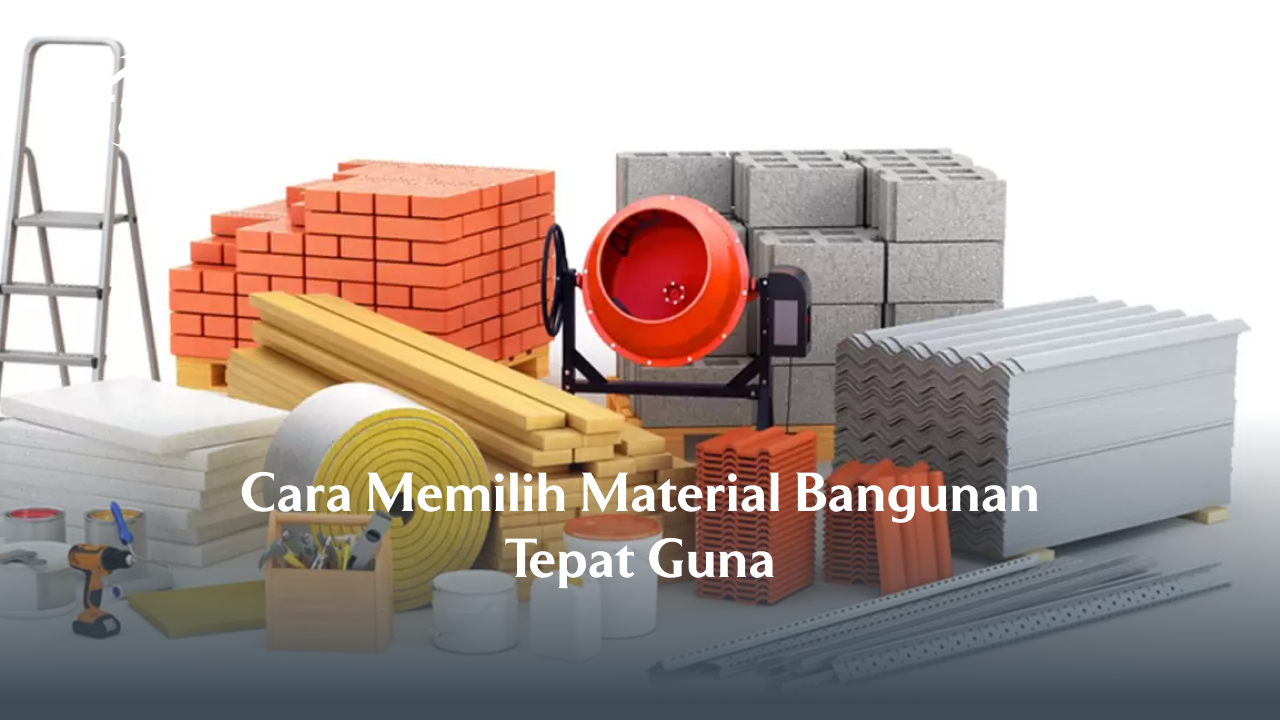 3. Cara Memilih Material Bangunan Tepat Guna