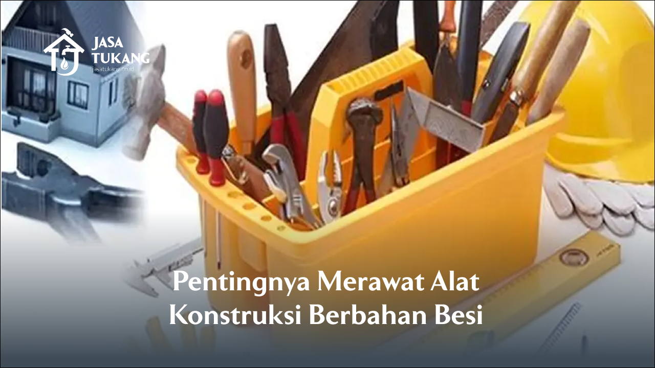Pentingnya Merawat Alat Konstruksi Berbahan Besi