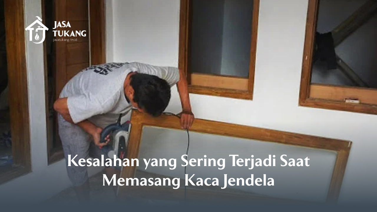 Kesalahan yang Sering Terjadi Saat Memasang Kaca Jendela
