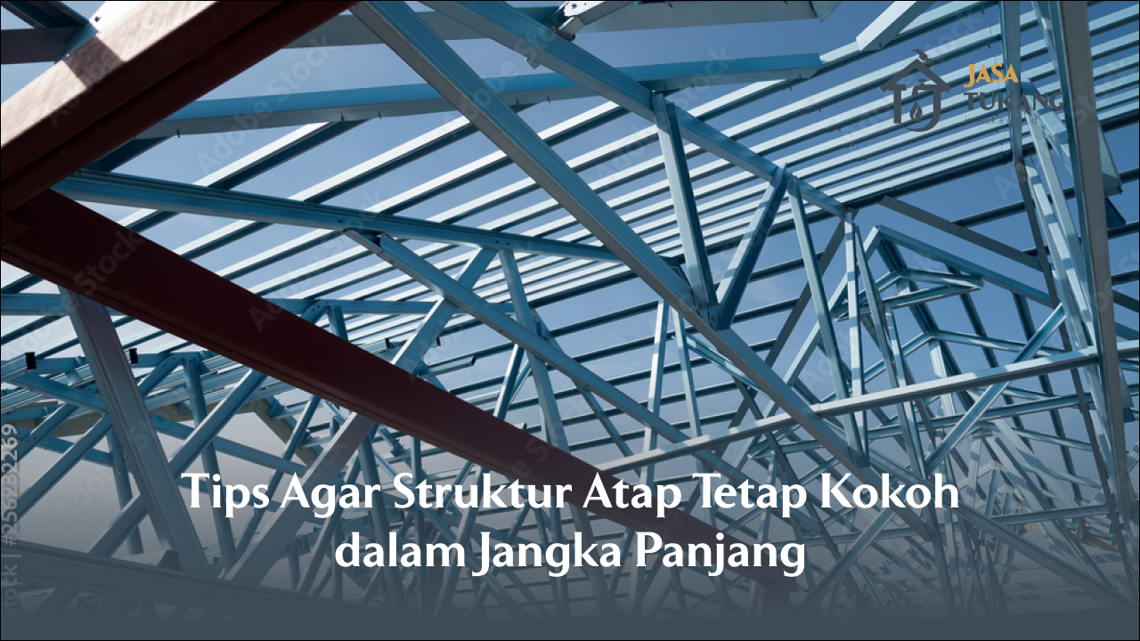 tips_agar_struktur_atap_tetap_kokoh_dalam_jangka_panjang