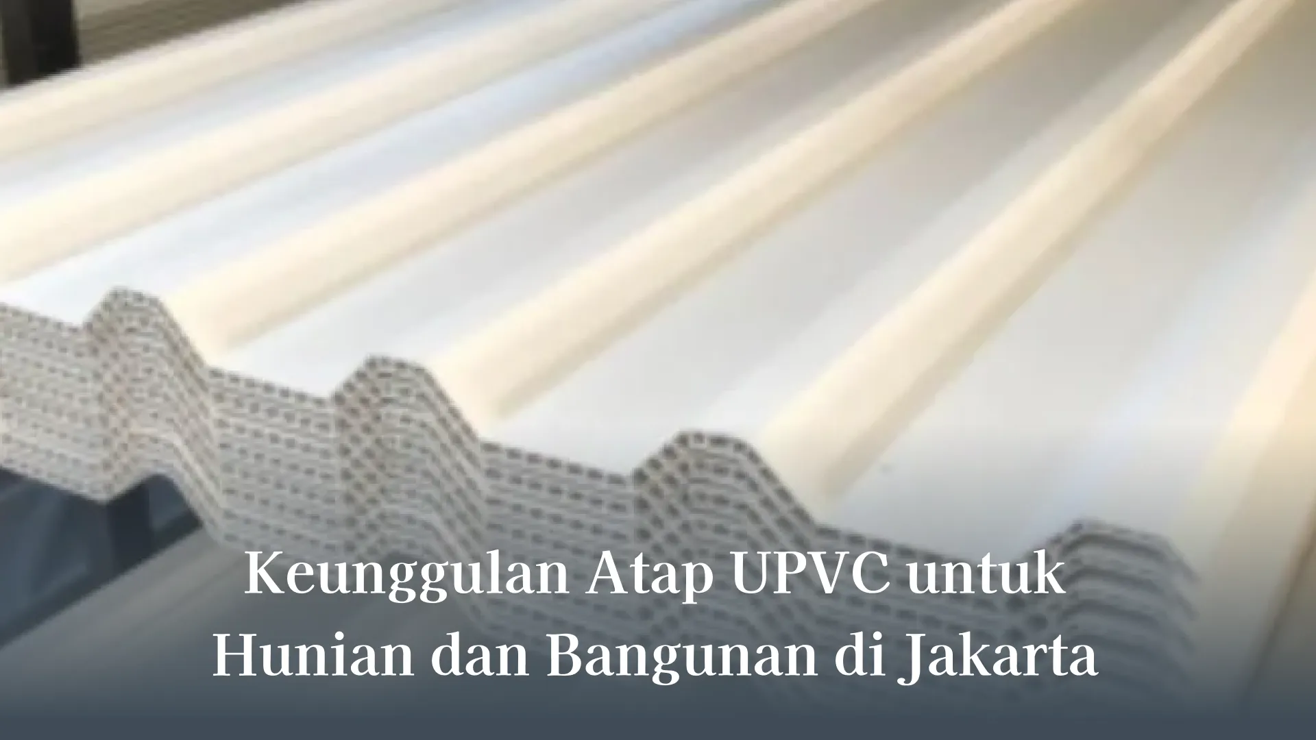 Keunggulan Atap UPVC untuk Hunian dan Bangunan di Jakarta