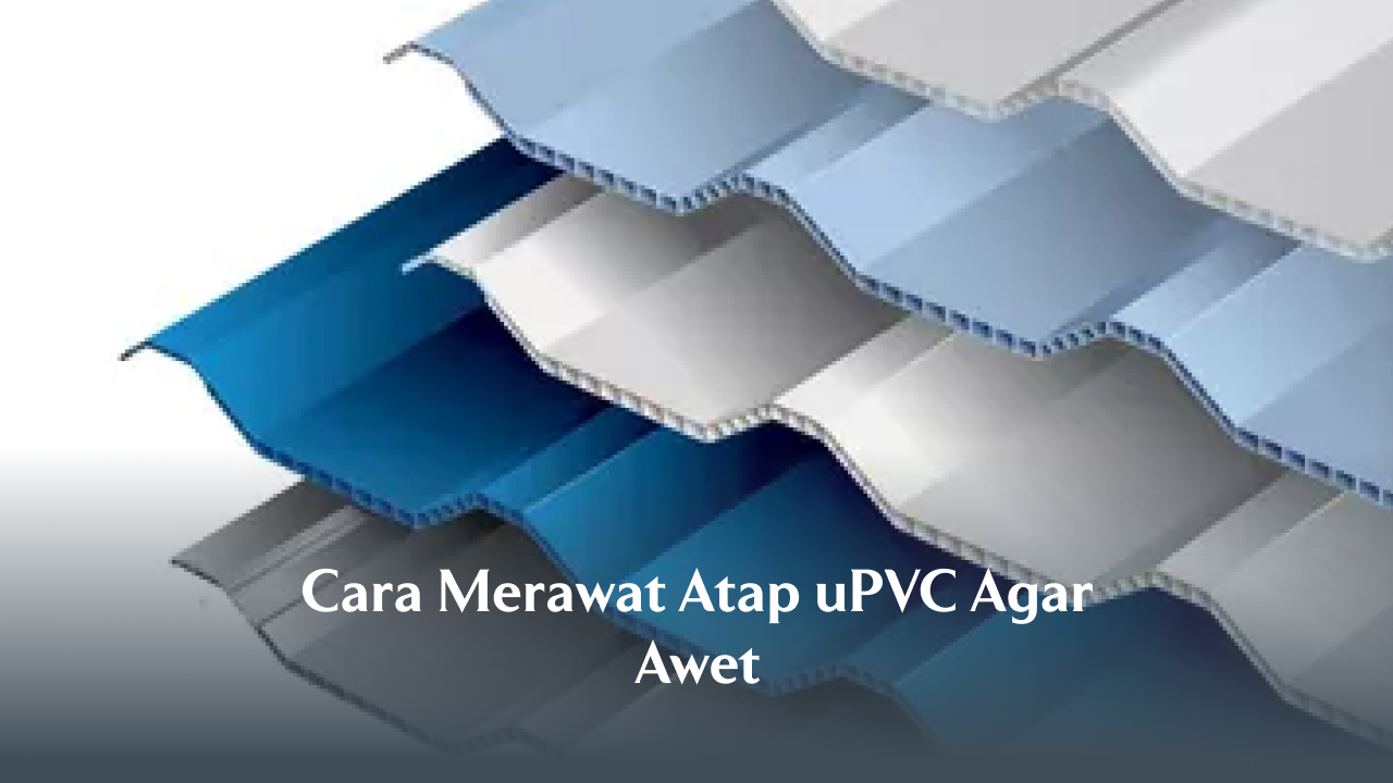 Cara Merawat Atap uPVC Agar Awet